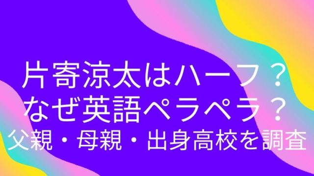 片寄涼太はハーフ なぜ英語ペラペラ 父親 母親 出身高校を調査 生まれて半世紀過ぎた人生の備忘録